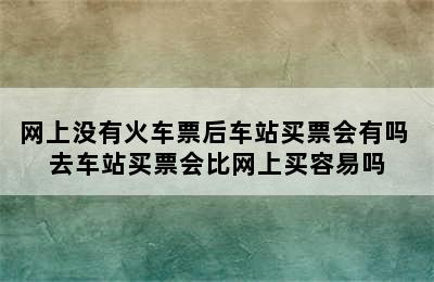 网上没有火车票后车站买票会有吗 去车站买票会比网上买容易吗